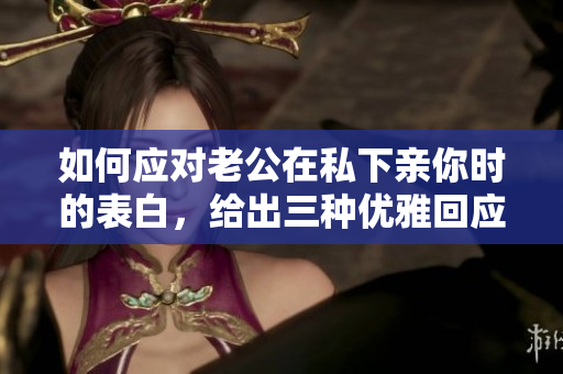 如何应对老公在私下亲你时的表白，给出三种优雅回应方式
