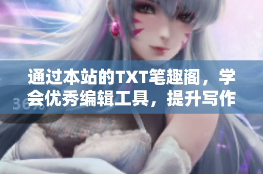 通过本站的TXT笔趣阁，学会优秀编辑工具，提升写作技巧
