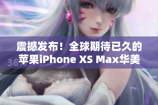 震撼发布！全球期待已久的苹果iPhone XS Max华美登场，颠覆你的手机体验！