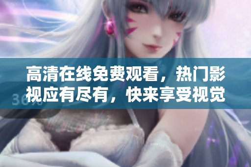 高清在线免费观看，热门影视应有尽有，快来享受视觉盛宴！