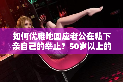 如何优雅地回应老公在私下亲自己的举止？50岁以上的你们一定要知道！