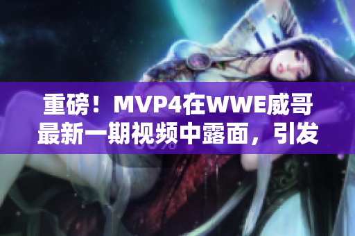 重磅！MVP4在WWE威哥最新一期视频中露面，引发粉丝强烈关注