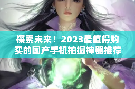 探索未来！2023最值得购买的国产手机拍摄神器推荐