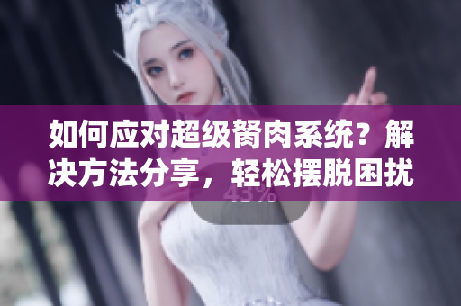 如何应对超级胬肉系统？解决方法分享，轻松摆脱困扰