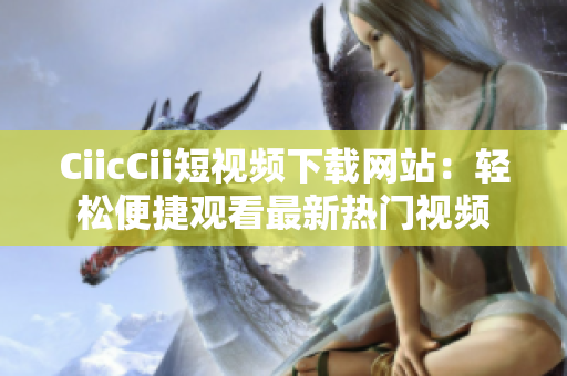 CiicCii短视频下载网站：轻松便捷观看最新热门视频