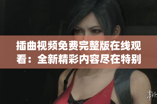 插曲视频免费完整版在线观看：全新精彩内容尽在特别优惠活动中(1)