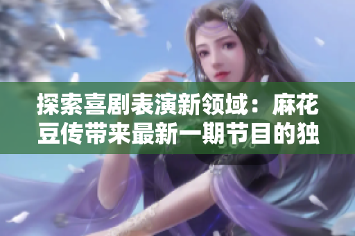 探索喜剧表演新领域：麻花豆传带来最新一期节目的独特魅力