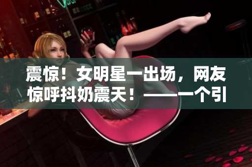震惊！女明星一出场，网友惊呼抖奶震天！——一个引人入胜的新闻报道