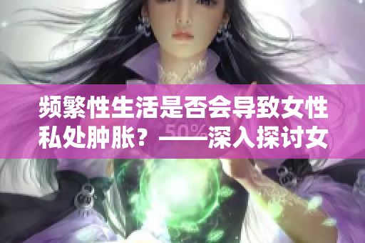 频繁性生活是否会导致女性私处肿胀？——深入探讨女性生殖健康问题