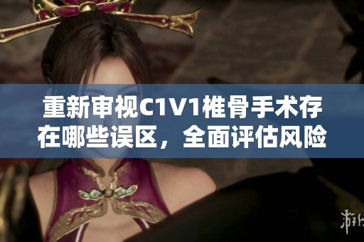 重新审视C1V1椎骨手术存在哪些误区，全面评估风险并寻求有效治疗