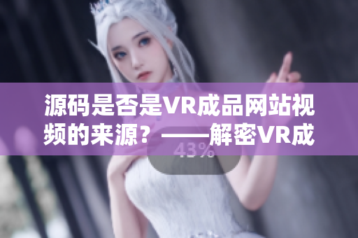 源码是否是VR成品网站视频的来源？——解密VR成品网站的视频来源证明