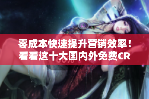 零成本快速提升营销效率！看看这十大国内外免费CRM软件