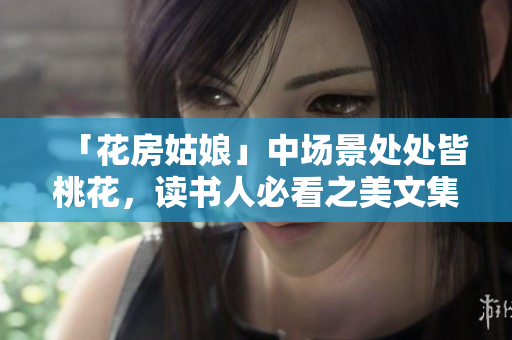 「花房姑娘」中场景处处皆桃花，读书人必看之美文集