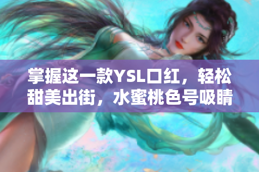 掌握这一款YSL口红，轻松甜美出街，水蜜桃色号吸睛又自然，美翻众人！