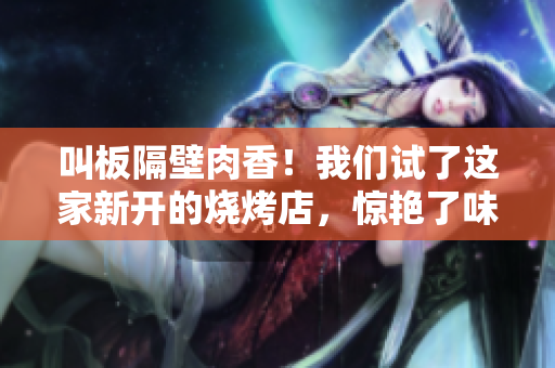 叫板隔壁肉香！我们试了这家新开的烧烤店，惊艳了味蕾
