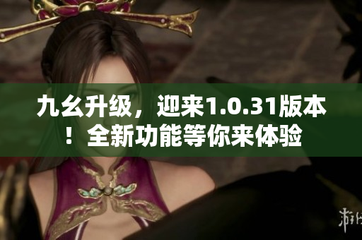 九幺升级，迎来1.0.31版本！全新功能等你来体验