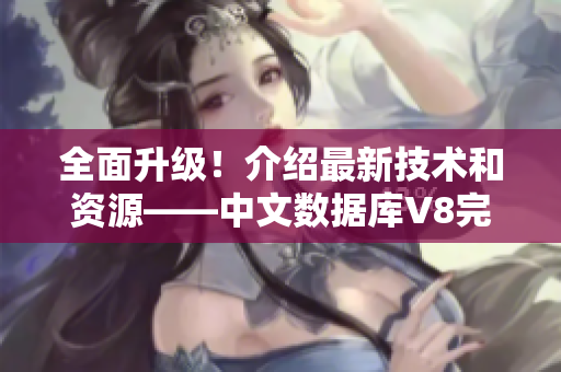 全面升级！介绍最新技术和资源——中文数据库V8完整指南
