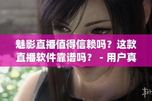魅影直播值得信赖吗？这款直播软件靠谱吗？ - 用户真实评测(1)