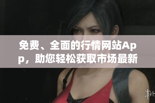 免费、全面的行情网站App，助您轻松获取市场最新动态