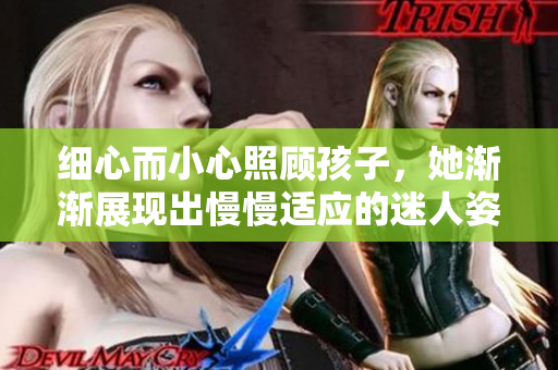 细心而小心照顾孩子，她渐渐展现出慢慢适应的迷人姿态