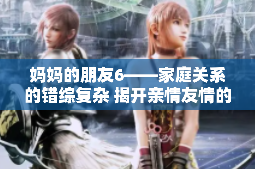 妈妈的朋友6——家庭关系的错综复杂 揭开亲情友情的纷争与困惑