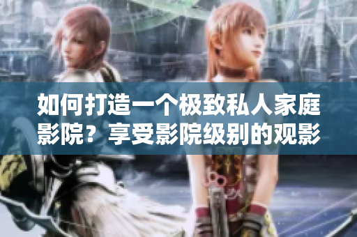如何打造一个极致私人家庭影院？享受影院级别的观影体验