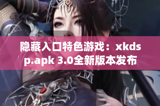 隐藏入口特色游戏：xkdsp.apk 3.0全新版本发布