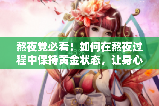 熬夜党必看！如何在熬夜过程中保持黄金状态，让身心保持高效工作状态！