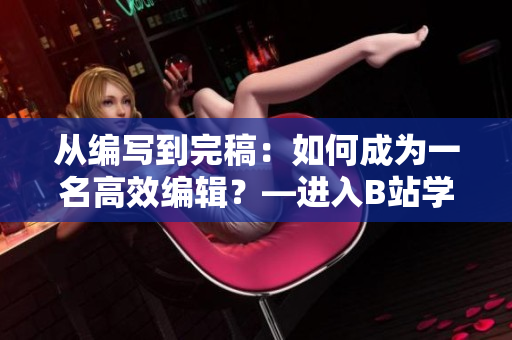 从编写到完稿：如何成为一名高效编辑？—进入B站学习编辑技能！