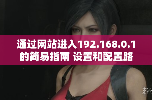 通过网站进入192.168.0.1的简易指南 设置和配置路由器