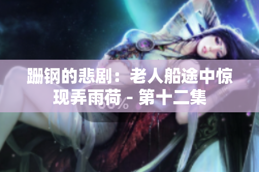 跚钢的悲剧：老人船途中惊现弄雨荷 - 第十二集
