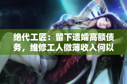 绝代工匠：留下遗孀高额债务，维修工人微薄收入何以还？