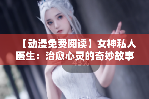 【动漫免费阅读】女神私人医生：治愈心灵的奇妙故事