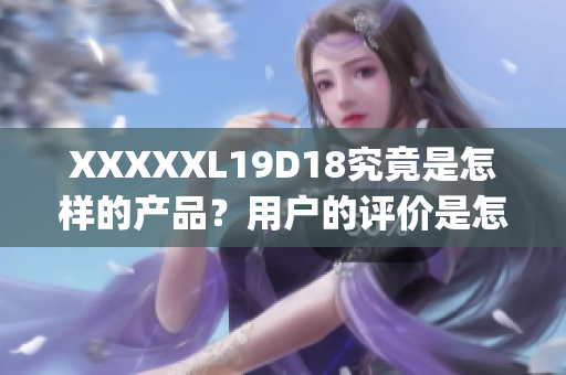 XXXXXL19D18究竟是怎样的产品？用户的评价是怎样的呢？(1)