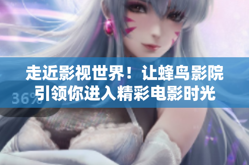 走近影视世界！让蜂鸟影院引领你进入精彩电影时光