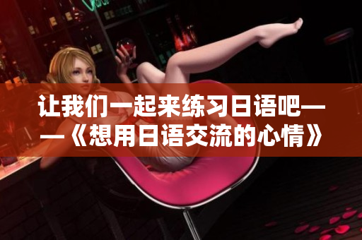 让我们一起来练习日语吧——《想用日语交流的心情》