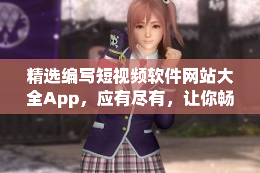 精选编写短视频软件网站大全App，应有尽有，让你畅享创作的乐趣！