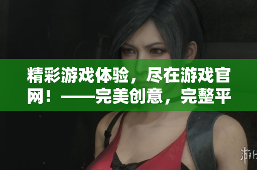 精彩游戏体验，尽在游戏官网！——完美创意，完整平台！