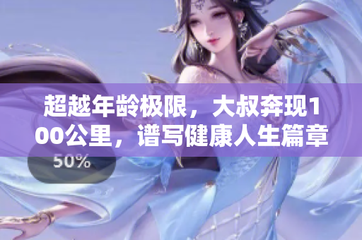 超越年龄极限，大叔奔现100公里，谱写健康人生篇章