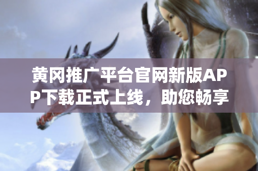 黄冈推广平台官网新版APP下载正式上线，助您畅享便捷下载体验(1)