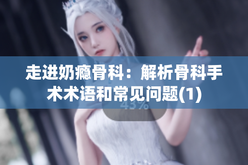 走进奶瘾骨科：解析骨科手术术语和常见问题(1)