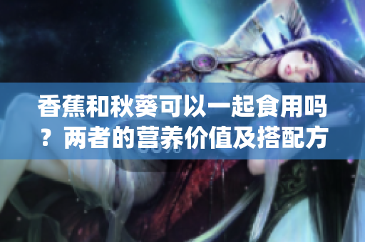 香蕉和秋葵可以一起食用吗？两者的营养价值及搭配方式详解(1)