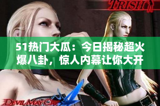 51热门大瓜：今日揭秘超火爆八卦，惊人内幕让你大开眼界！