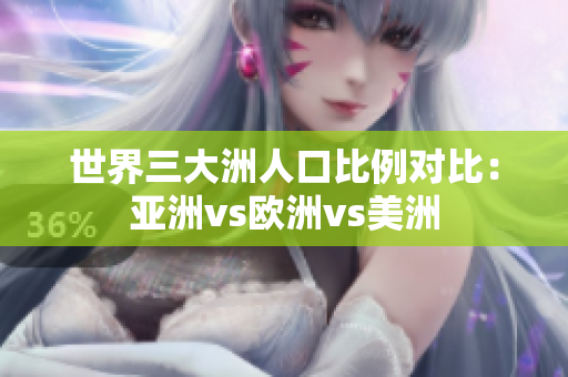 世界三大洲人口比例对比：亚洲vs欧洲vs美洲