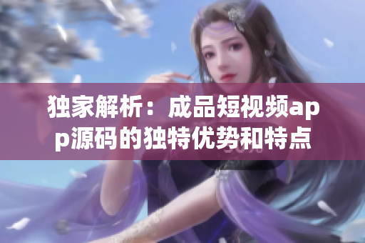 独家解析：成品短视频app源码的独特优势和特点