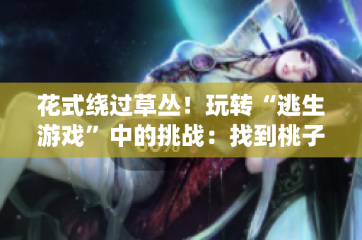 花式绕过草丛！玩转“逃生游戏”中的挑战：找到桃子，翻灯关！