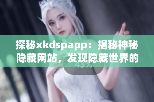 探秘xkdspapp：揭秘神秘隐藏网站，发现隐藏世界的秘密(1)