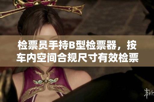 检票员手持B型检票器，按车内空间合规尺寸有效检票