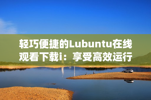 轻巧便捷的Lubuntu在线观看下载i：享受高效运行与丰富功能(1)