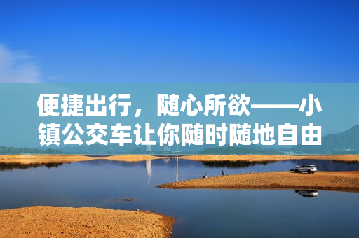 便捷出行，随心所欲——小镇公交车让你随时随地自由畅行